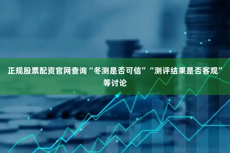 正规股票配资官网查询“冬测是否可信”“测评结果是否客观”等讨论