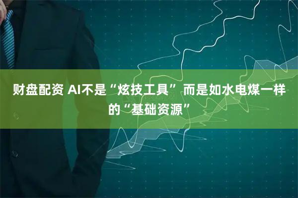 财盘配资 AI不是“炫技工具” 而是如水电煤一样的“基础资源”