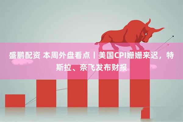 盛鹏配资 本周外盘看点丨美国CPI姗姗来迟，特斯拉、奈飞发布财报