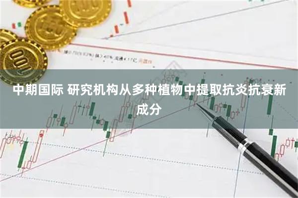 中期国际 研究机构从多种植物中提取抗炎抗衰新成分