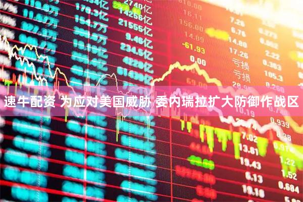 速牛配资 为应对美国威胁 委内瑞拉扩大防御作战区