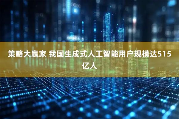 策略大赢家 我国生成式人工智能用户规模达515亿人