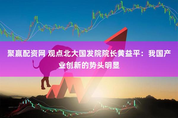 聚赢配资网 观点北大国发院院长黄益平：我国产业创新的势头明显