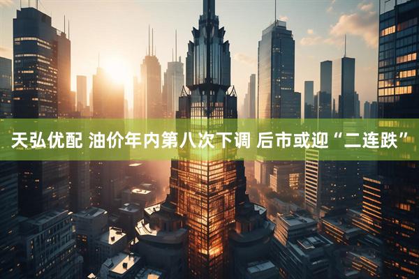 天弘优配 油价年内第八次下调 后市或迎“二连跌”