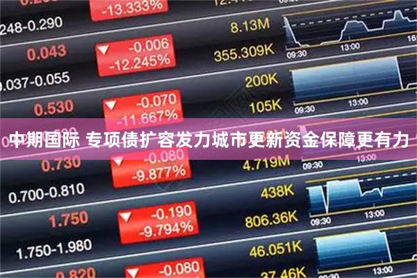 中期国际 专项债扩容发力城市更新资金保障更有力