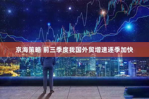 京海策略 前三季度我国外贸增速逐季加快