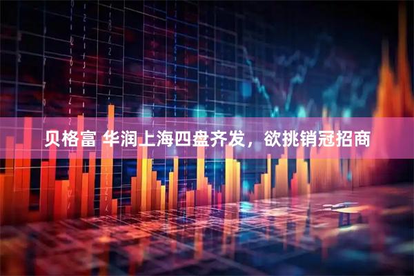 贝格富 华润上海四盘齐发，欲挑销冠招商