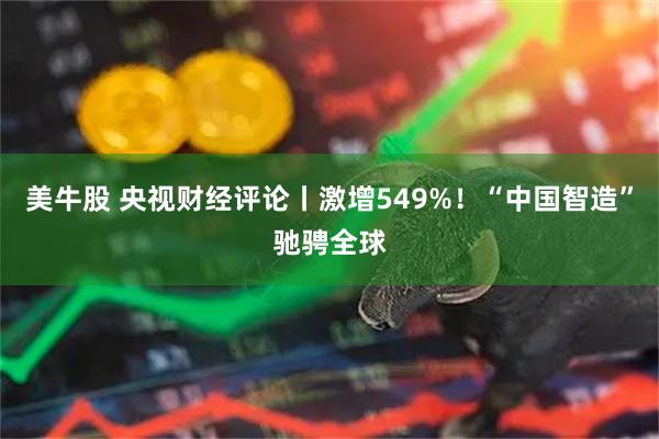 美牛股 央视财经评论丨激增549%！“中国智造”驰骋全球