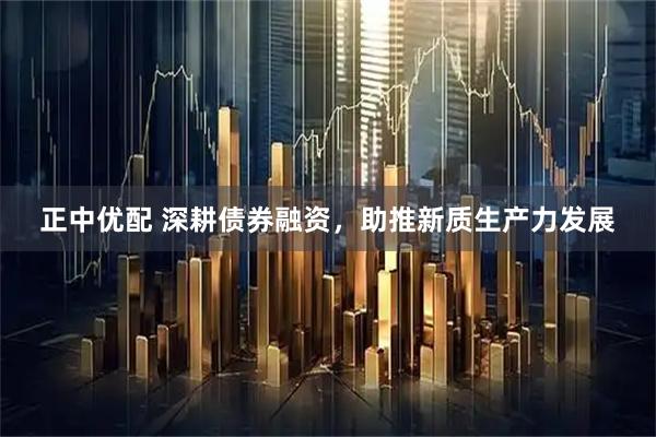正中优配 深耕债券融资，助推新质生产力发展