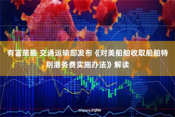 有富策略 交通运输部发布《对美船舶收取船舶特别港务费实施办法》解读