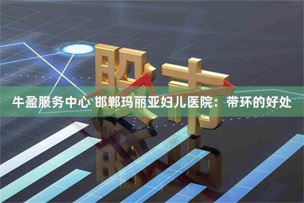 牛盈服务中心 邯郸玛丽亚妇儿医院：带环的好处