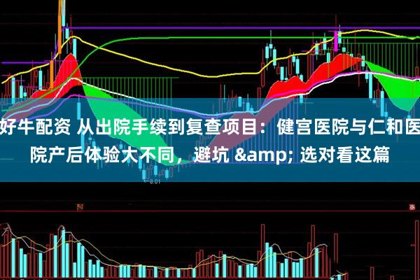 好牛配资 从出院手续到复查项目：健宫医院与仁和医院产后体验大不同，避坑 & 选对看这篇