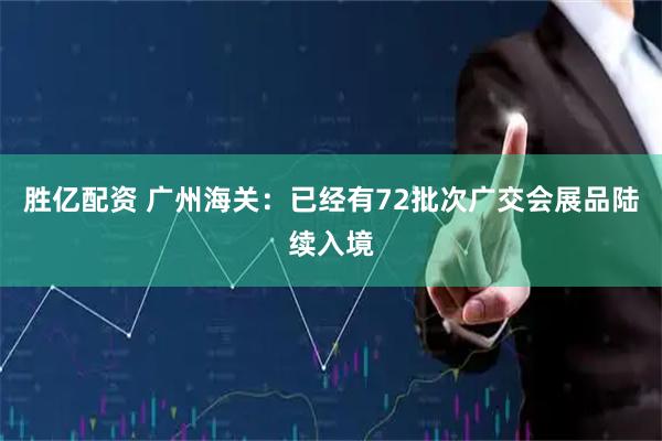 胜亿配资 广州海关：已经有72批次广交会展品陆续入境