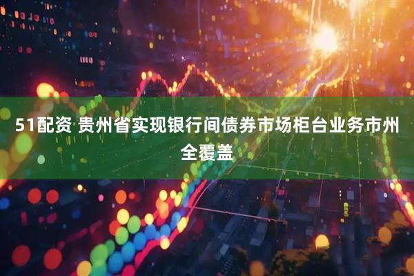 51配资 贵州省实现银行间债券市场柜台业务市州全覆盖