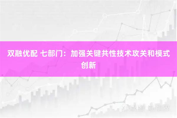 双融优配 七部门：加强关键共性技术攻关和模式创新