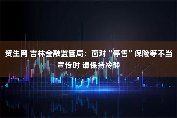 资生网 吉林金融监管局：面对“停售”保险等不当宣传时 请保持冷静