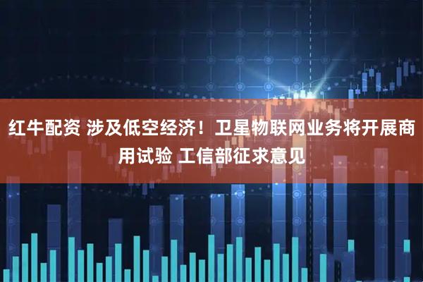 红牛配资 涉及低空经济！卫星物联网业务将开展商用试验 工信部征求意见