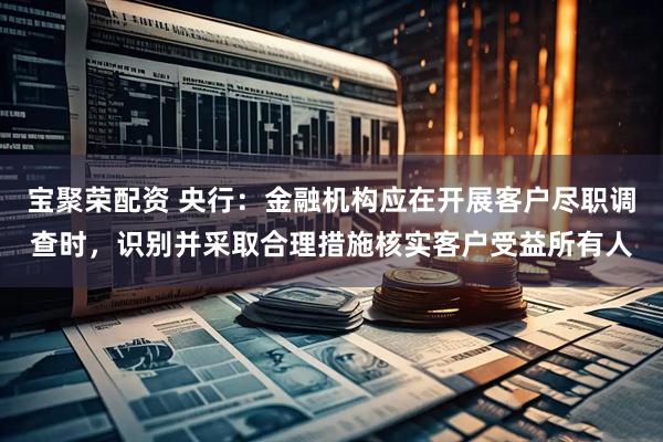 宝聚荣配资 央行：金融机构应在开展客户尽职调查时，识别并采取合理措施核实客户受益所有人