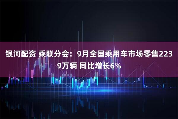 银河配资 乘联分会：9月全国乘用车市场零售2239万辆 同比增长6%