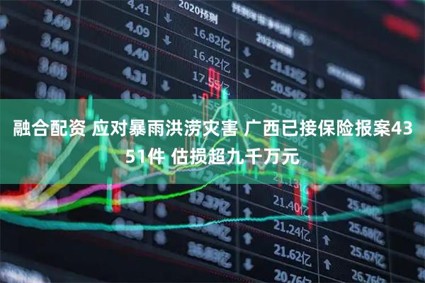 融合配资 应对暴雨洪涝灾害 广西已接保险报案4351件 估损超九千万元