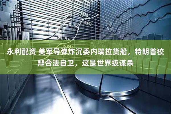 永利配资 美军导弹炸沉委内瑞拉货船，特朗普狡辩合法自卫，这是世界级谋杀