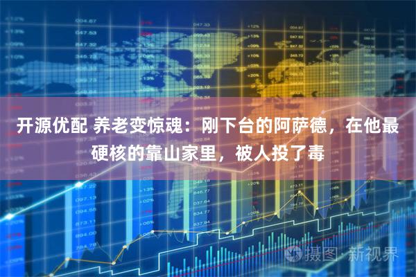 开源优配 养老变惊魂：刚下台的阿萨德，在他最硬核的靠山家里，被人投了毒