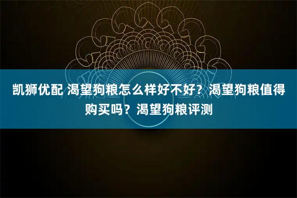 凯狮优配 渴望狗粮怎么样好不好？渴望狗粮值得购买吗？渴望狗粮评测