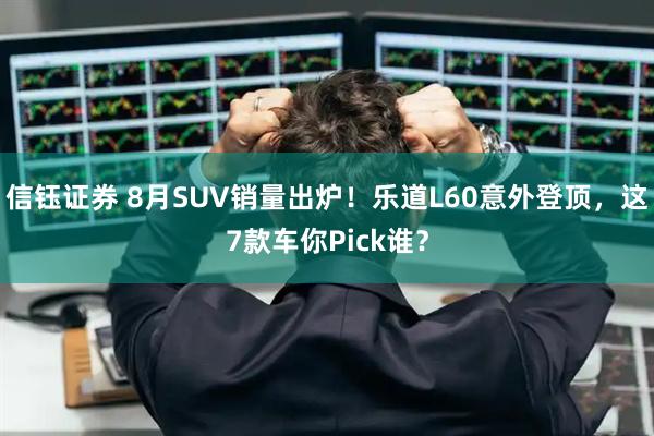信钰证券 8月SUV销量出炉！乐道L60意外登顶，这7款车你Pick谁？