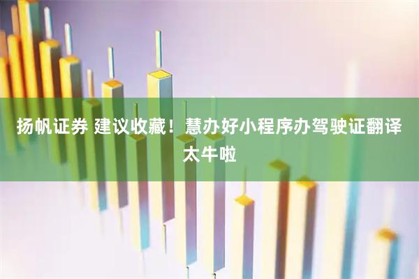 扬帆证券 建议收藏！慧办好小程序办驾驶证翻译太牛啦