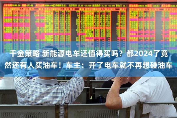 千金策略 新能源电车还值得买吗？都2024了竟然还有人买油车！车主：开了电车就不再想碰油车