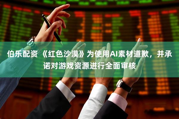 伯乐配资 《红色沙漠》为使用AI素材道歉，并承诺对游戏资源进行全面审核