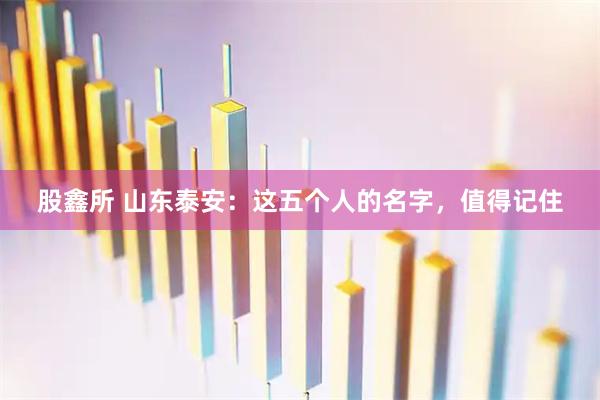 股鑫所 山东泰安：这五个人的名字，值得记住