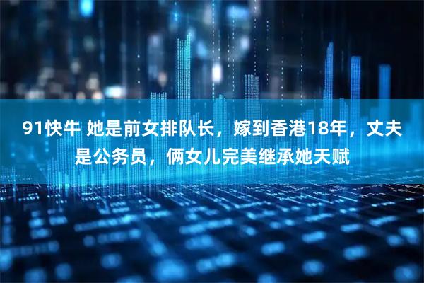 91快牛 她是前女排队长，嫁到香港18年，丈夫是公务员，俩女儿完美继承她天赋