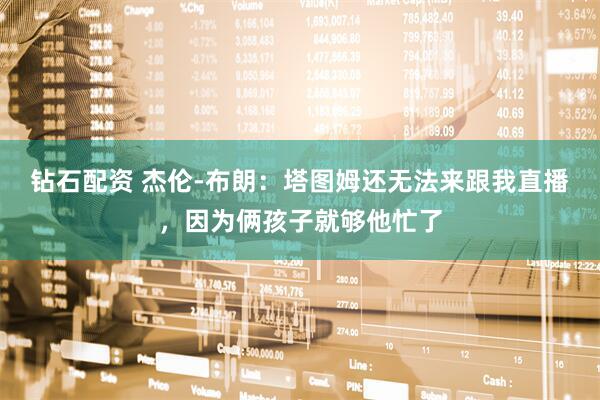 钻石配资 杰伦-布朗：塔图姆还无法来跟我直播，因为俩孩子就够他忙了