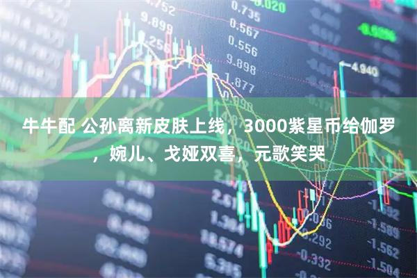 牛牛配 公孙离新皮肤上线，3000紫星币给伽罗，婉儿、戈娅双喜，元歌笑哭