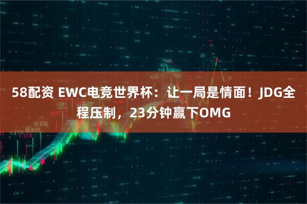 58配资 EWC电竞世界杯：让一局是情面！JDG全程压制，23分钟赢下OMG