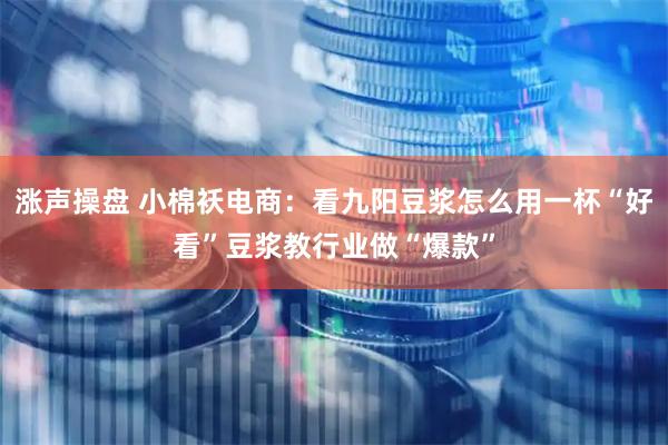 涨声操盘 小棉袄电商：看九阳豆浆怎么用一杯“好看”豆浆教行业做“爆款”