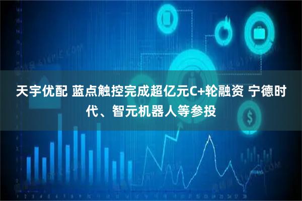 天宇优配 蓝点触控完成超亿元C+轮融资 宁德时代、智元机器人等参投