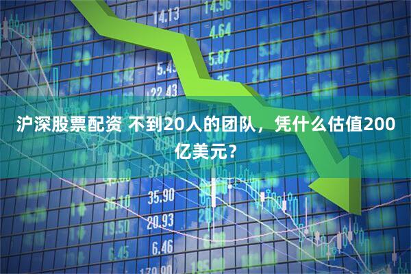 沪深股票配资 不到20人的团队，凭什么估值200亿美元？