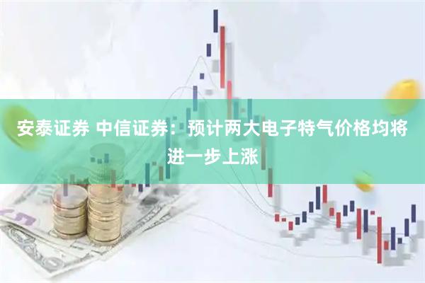 安泰证券 中信证券：预计两大电子特气价格均将进一步上涨