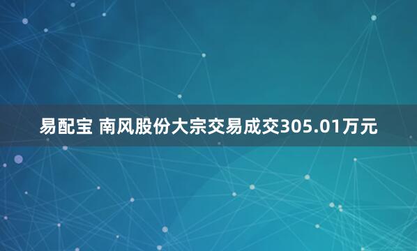 易配宝 南风股份大宗交易成交305.01万元